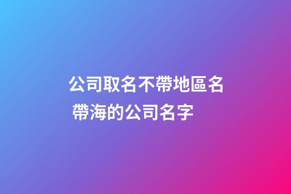 公司取名不帶地區名 帶海的公司名字-第1張-公司起名-玄機派